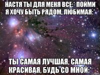 настя ты для меня все:* пойми я хочу быть рядом, любимая:* ты самая лучшая, самая красивая, будь со мной:*