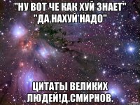 "ну вот че как хуй знает" "да нахуй надо" цитаты великих людей!д.смирнов.