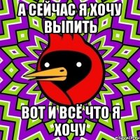 а сейчас я хочу выпить вот и всё что я хочу