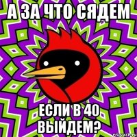 а за что сядем если в 40 выйдем?