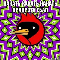 какать какать какать прикроти ебал 