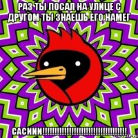 раз ты посал на улице с другом ты знаешь его намег сасиии!!!
