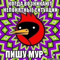 когда возникают непонятные ситуации пишу мур -_-