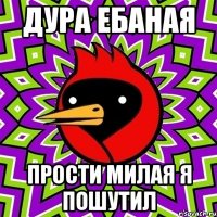 дура ебаная прости милая я пошутил