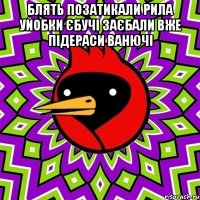 блять позатикали рила уйобки єбучі заєбали вже підераси ванючі 