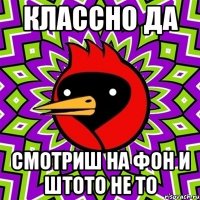 классно да смотриш на фон и штото не то