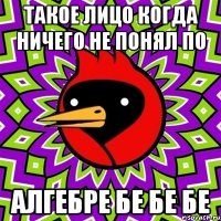 такое лицо когда ничего не понял по алгебре бе бе бе