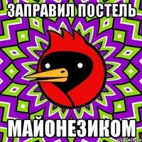 заправил постель майонезиком