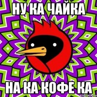 ну ка чайка на ка кофе ка