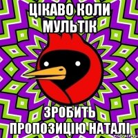 цікаво коли мультік зробить пропозицію наталі