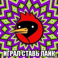  играл ставь лайк