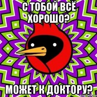 с тобой всё хорошо? может к доктору?