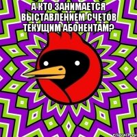 а кто занимается выставлением счетов текущим абонентам? 
