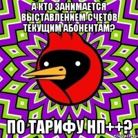 а кто занимается выставлением счетов текущим абонентам? по тарифу нп++?