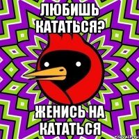 любишь кататься? женись на кататься