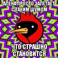 алена просто залетает с таким шумом что страшно становится