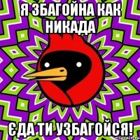 я збагойна как никада єда ти узбагойся!