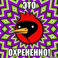 это охрененно!