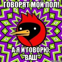 говорят мой пол! а я и говорю: "ваш"