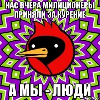 нас вчера милиционеры приняли за курение а мы - люди