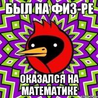 был на физ-ре оказался на математике