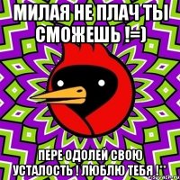милая не плач ты сможешь !=) пере одолей свою усталость ! люблю тебя !**
