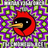 милая узбагойся !)) ты сможешь всё !