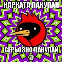 нарката пакупай серьозно пакупай ;)