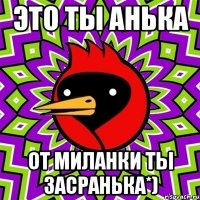 это ты анька от миланки ты засранька*)