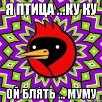 я птица ...ку ку ой блять ... муму