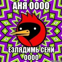 аня оооо езлядимь сени оооо