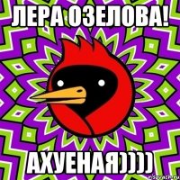 лера озелова! ахуеная))))