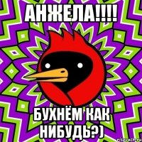 анжела!!! бухнём как нибудь?)