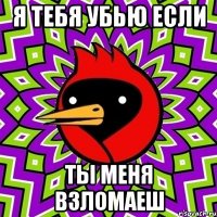я тебя убью если ты меня взломаеш