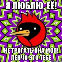я люблю, её! не трогать она моя! ленчо это тебе