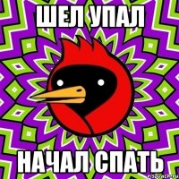 шел упал начал спать