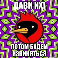 дави их! потом будем извиняться