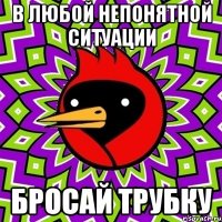 в любой непонятной ситуации бросай трубку