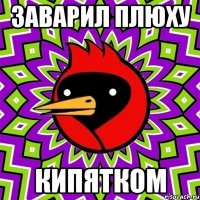заварил плюху кипятком