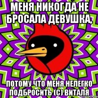 меня никогда не бросала девушка, потому что меня нелегко подбросить (с) виталя