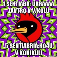 1 sentiabr: urraaaa zavtro v wkolu 5 sentiabria:ho4u v konikuli