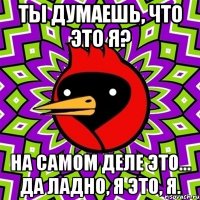 ты думаешь, что это я? на самом деле это... да ладно, я это, я.
