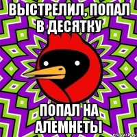 выстрелил, попал в десятку попал на алемнеты