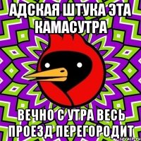 адская штука эта камасутра вечно с утра весь проезд перегородит
