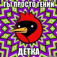 ты просто гений детка