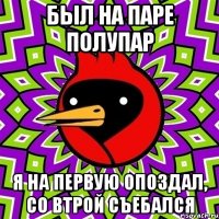 был на паре полупар я на первую опоздал, со втрой съебался