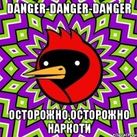 danger-danger-danger осторожно,осторожно наркоти