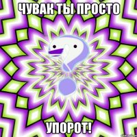 чувак ты просто упорот!