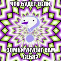 что будет если, зомби укусит сам себя?