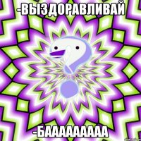 -выздоравливай -бааааааааа